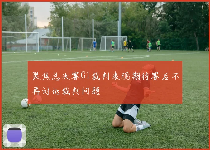 聚焦总决赛G1裁判表现期待赛后不再讨论裁判问题