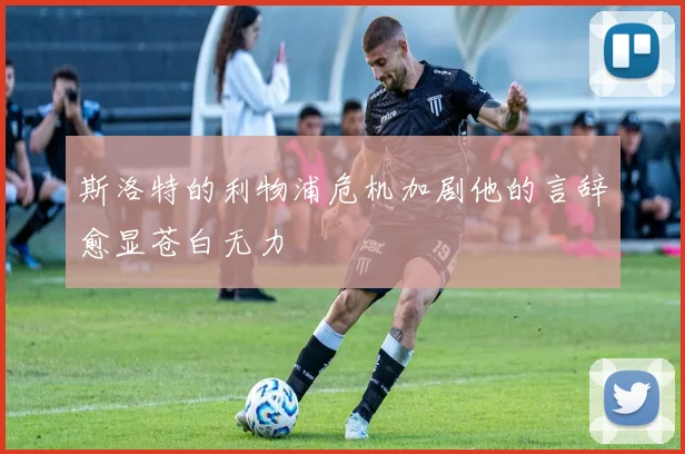 斯洛特的利物浦危机加剧他的言辞愈显苍白无力