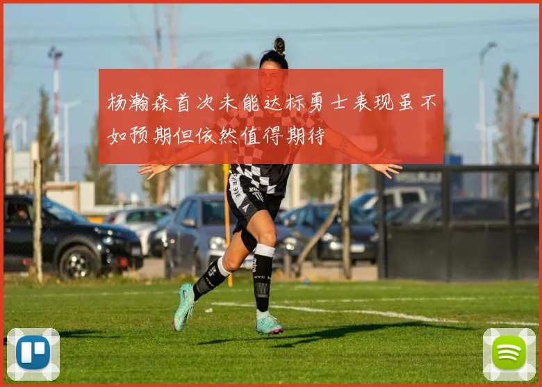 杨瀚森首次未能达标勇士表现虽不如预期但依然值得期待