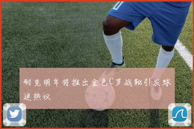 耐克明年将推出金色C罗战靴引发球迷热议