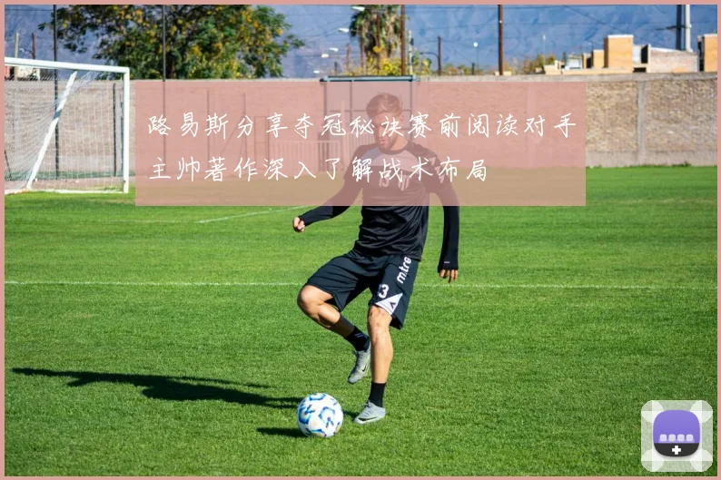 路易斯分享夺冠秘诀赛前阅读对手主帅著作深入了解战术布局