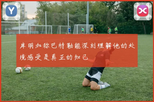 库明加称巴特勒能深刻理解他的处境感受是真正的知己