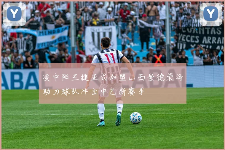 凌中阳王捷正式加盟山西崇德荣海助力球队冲击中乙新赛季