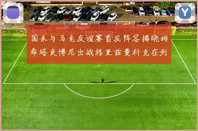 国米与马竞友谊赛首发阵容揭晓姆希塔良博尼出战格里兹曼科克在列