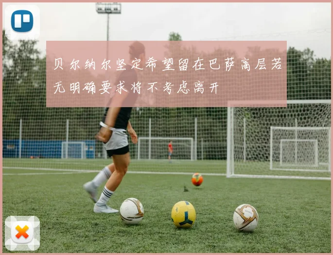 贝尔纳尔坚定希望留在巴萨高层若无明确要求将不考虑离开