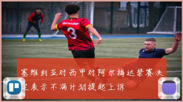 塞维利亚对西甲对阿尔梅达禁赛决定表示不满计划提起上诉