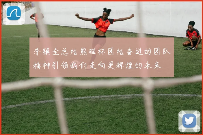 李镇全总结熊猫杯团结奋进的团队精神引领我们走向更辉煌的未来