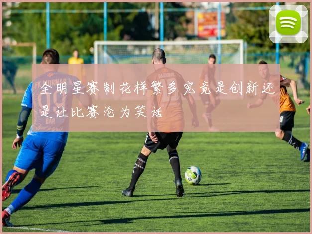 全明星赛制花样繁多究竟是创新还是让比赛沦为笑话