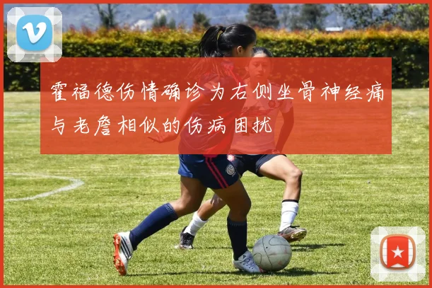 霍福德伤情确诊为右侧坐骨神经痛与老詹相似的伤病困扰