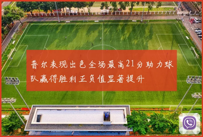 普尔表现出色全场最高21分助力球队赢得胜利正负值显著提升
