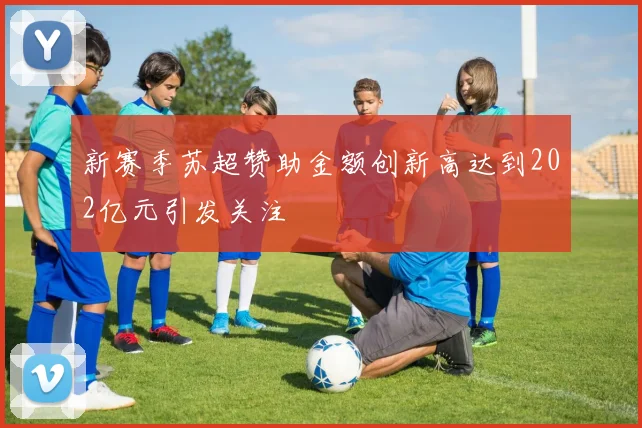 新赛季苏超赞助金额创新高达到202亿元引发关注