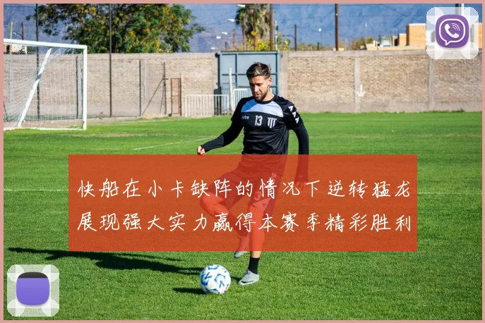快船在小卡缺阵的情况下逆转猛龙展现强大实力赢得本赛季精彩胜利