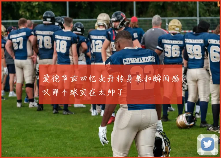 爱德华兹回忆麦丹转身暴扣瞬间感叹那个球实在太帅了