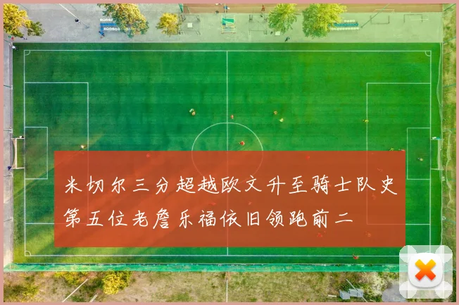 米切尔三分超越欧文升至骑士队史第五位老詹乐福依旧领跑前二