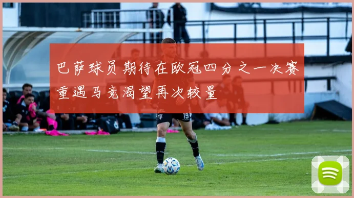 巴萨球员期待在欧冠四分之一决赛重遇马竞渴望再次较量