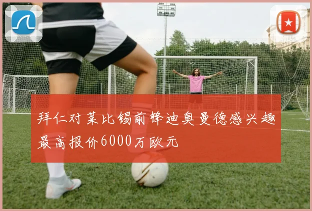 拜仁对莱比锡前锋迪奥曼德感兴趣最高报价6000万欧元