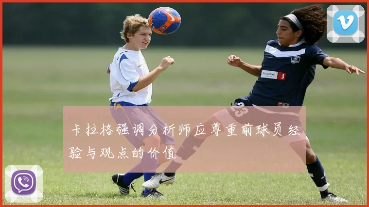 卡拉格强调分析师应尊重前球员经验与观点的价值