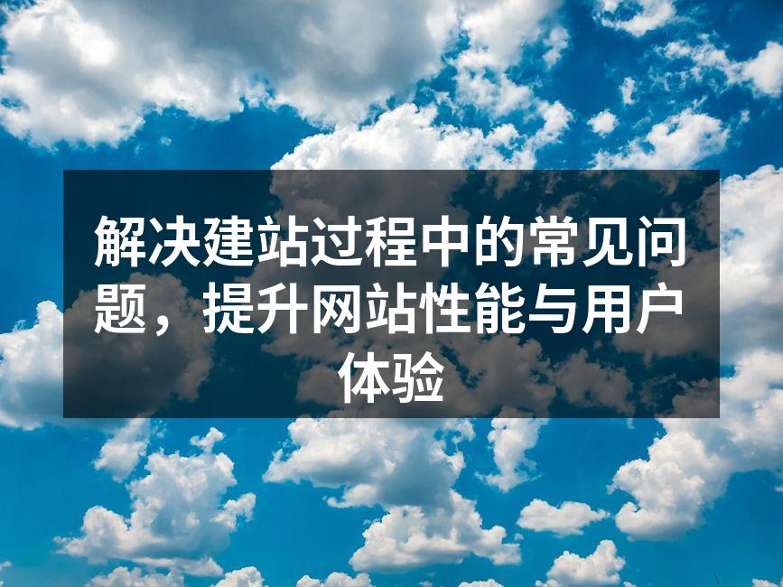 解决建站过程中的常见问题，提升网站性能与用户体验