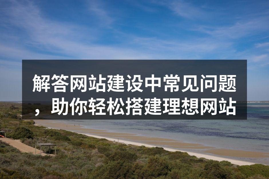解答网站建设中常见问题，助你轻松搭建理想网站